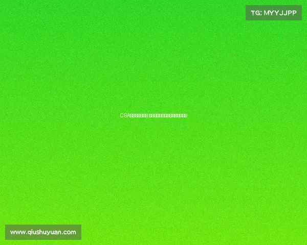 CBA试训开启新篇章 聚焦年轻球员发展与未来潜力发掘